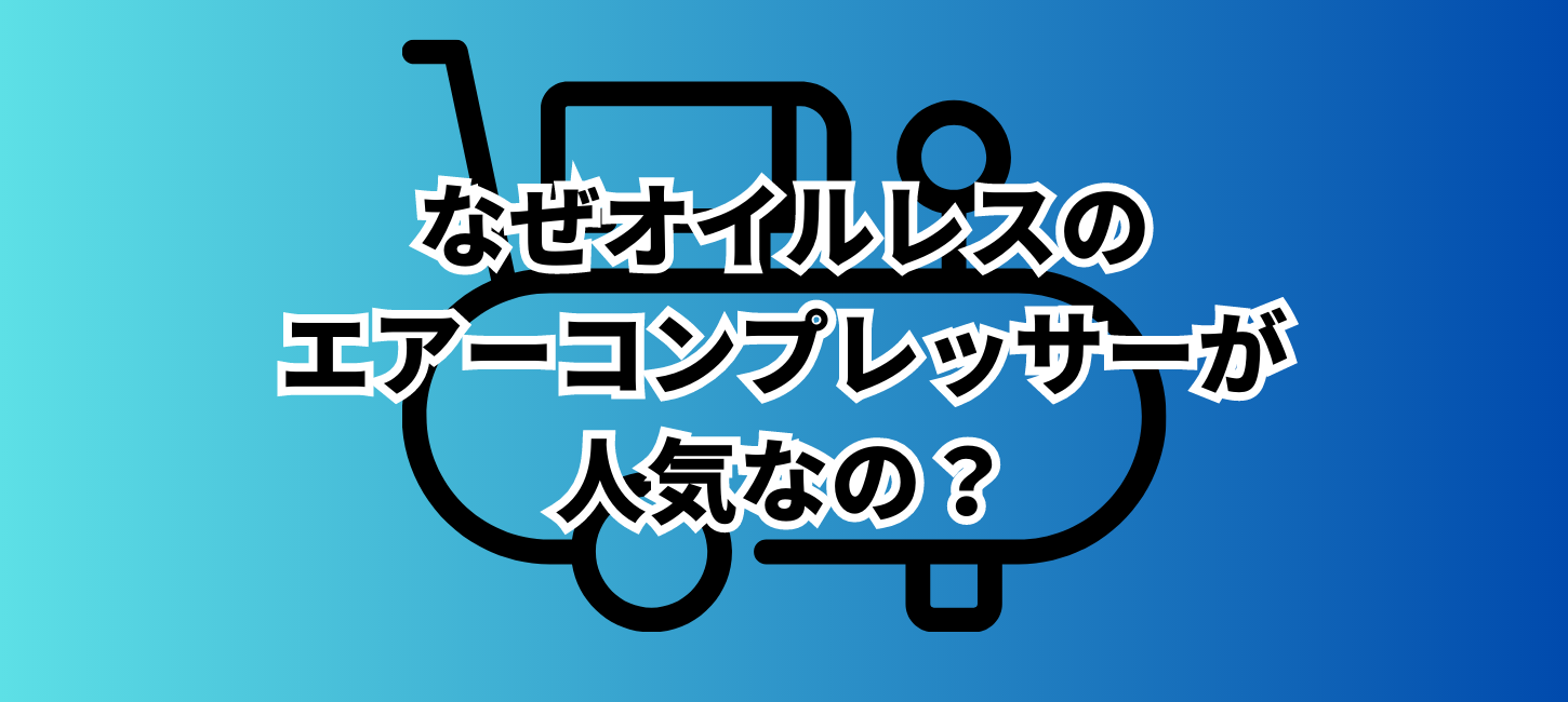 なぜオイルレスのエアーコンプレッサーが人気なの？オイルレスとオイル式の特徴と利点を解説