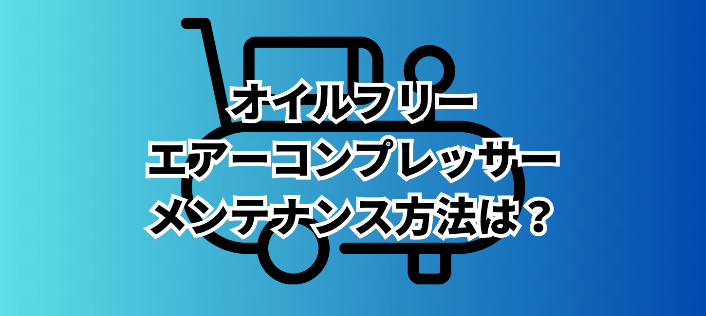 オイルフリーエアーコンプレッサーのメンテナンス方法は？