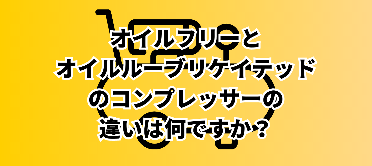 オイルフリーとオイルルーブリケイテッドのコンプレッサーの違いは何ですか？